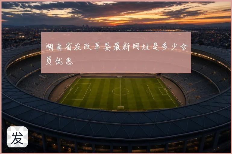 湖南省发改革委最新网址是多少会员优惠