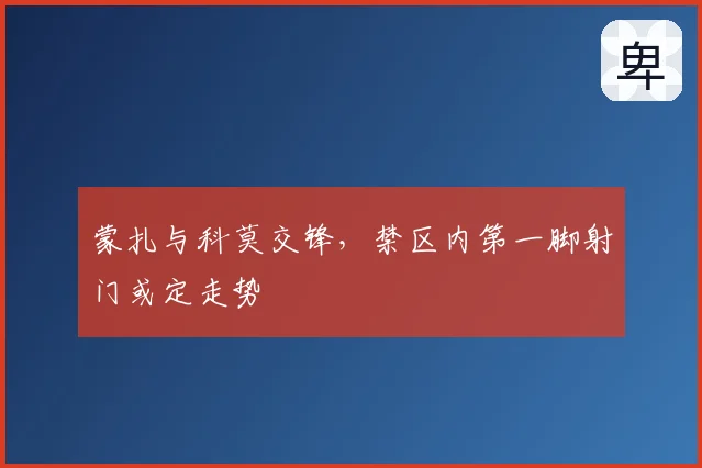 蒙扎与科莫交锋，禁区内第一脚射门或定走势