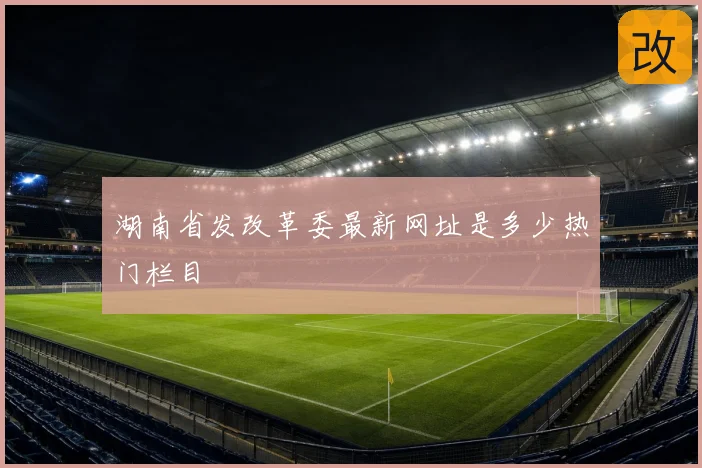 湖南省发改革委最新网址是多少热门栏目